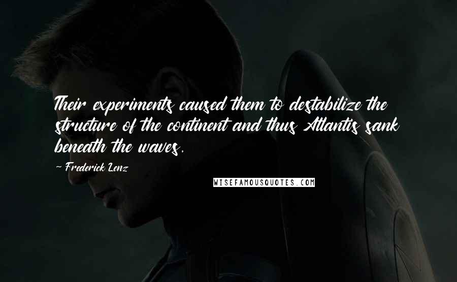 Frederick Lenz Quotes: Their experiments caused them to destabilize the structure of the continent and thus Atlantis sank beneath the waves.