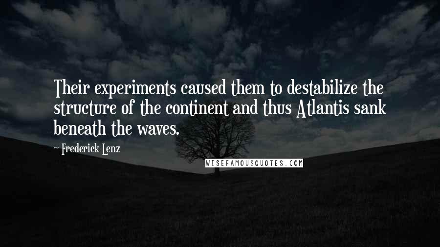 Frederick Lenz Quotes: Their experiments caused them to destabilize the structure of the continent and thus Atlantis sank beneath the waves.