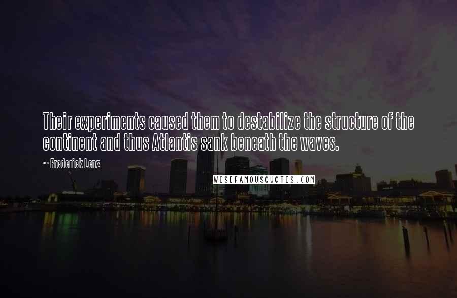 Frederick Lenz Quotes: Their experiments caused them to destabilize the structure of the continent and thus Atlantis sank beneath the waves.