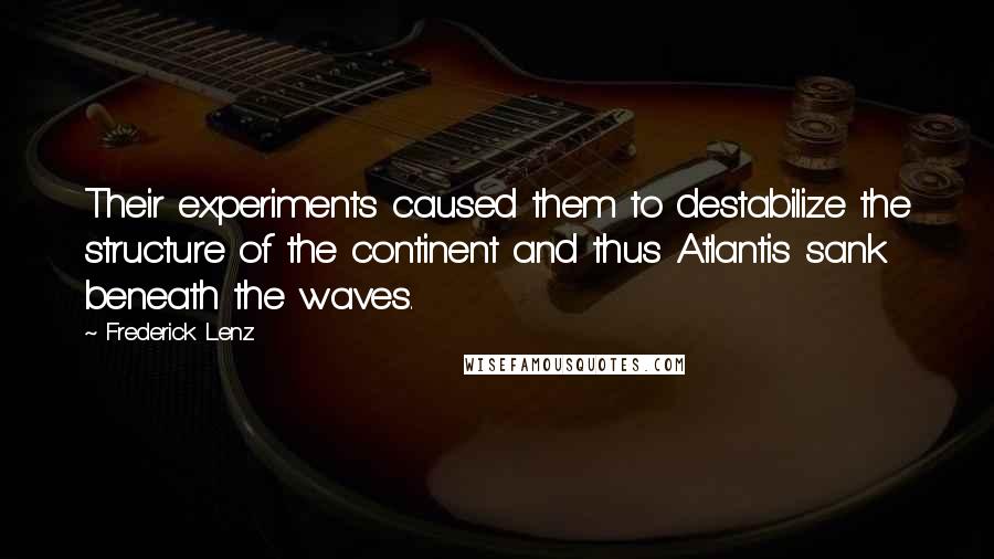 Frederick Lenz Quotes: Their experiments caused them to destabilize the structure of the continent and thus Atlantis sank beneath the waves.