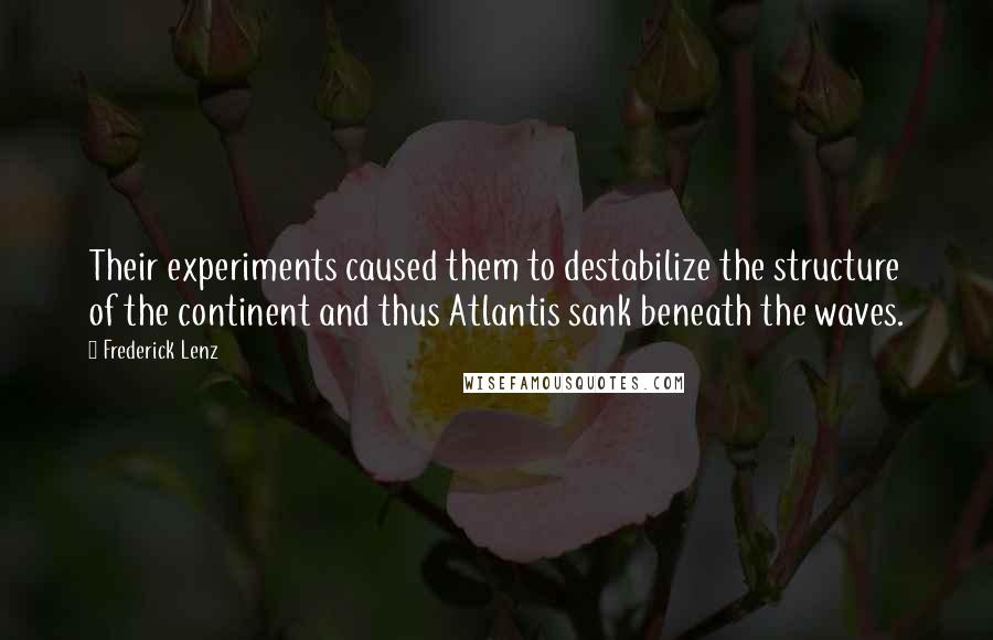 Frederick Lenz Quotes: Their experiments caused them to destabilize the structure of the continent and thus Atlantis sank beneath the waves.