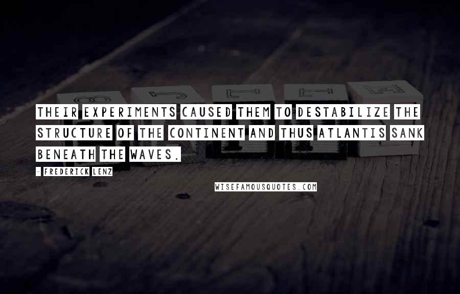 Frederick Lenz Quotes: Their experiments caused them to destabilize the structure of the continent and thus Atlantis sank beneath the waves.