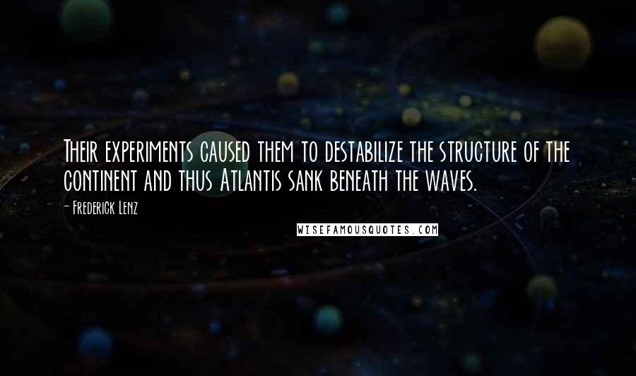 Frederick Lenz Quotes: Their experiments caused them to destabilize the structure of the continent and thus Atlantis sank beneath the waves.