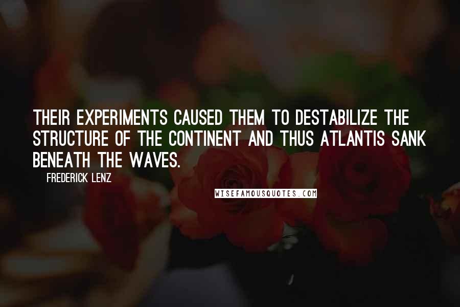 Frederick Lenz Quotes: Their experiments caused them to destabilize the structure of the continent and thus Atlantis sank beneath the waves.