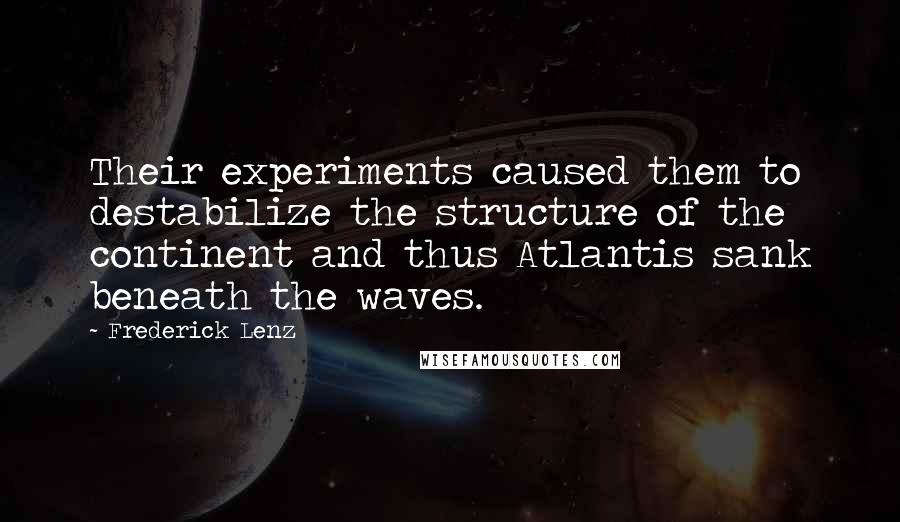 Frederick Lenz Quotes: Their experiments caused them to destabilize the structure of the continent and thus Atlantis sank beneath the waves.