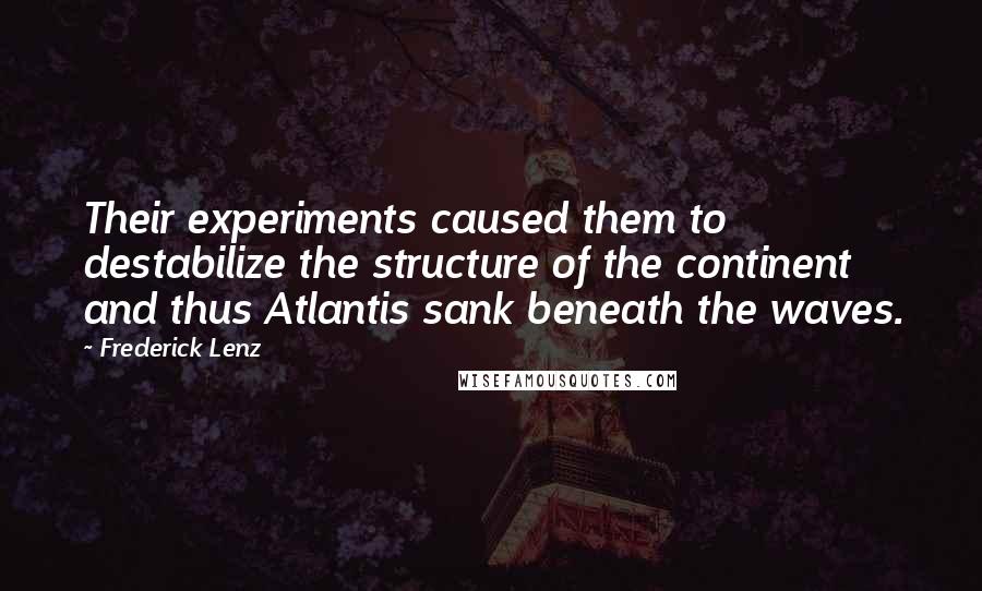 Frederick Lenz Quotes: Their experiments caused them to destabilize the structure of the continent and thus Atlantis sank beneath the waves.