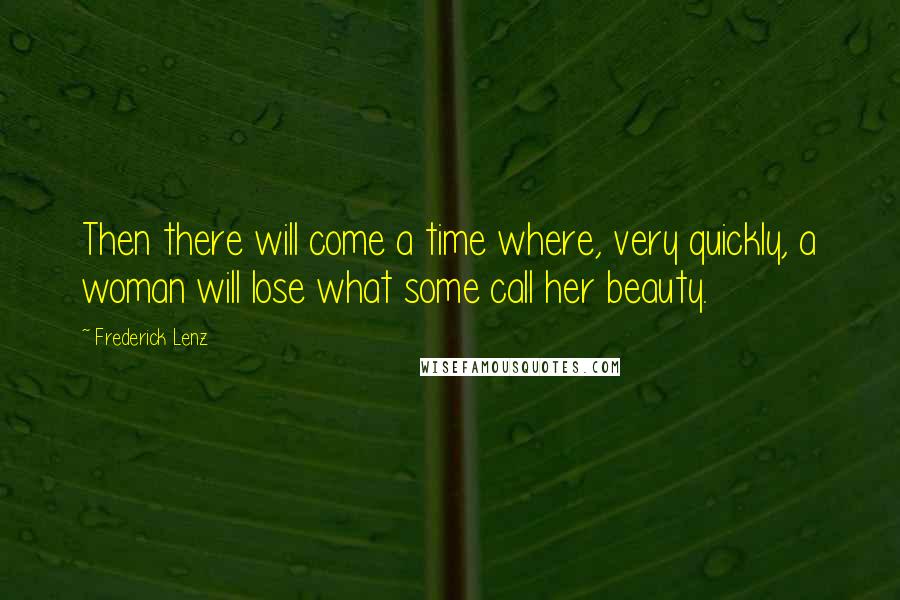 Frederick Lenz Quotes: Then there will come a time where, very quickly, a woman will lose what some call her beauty.