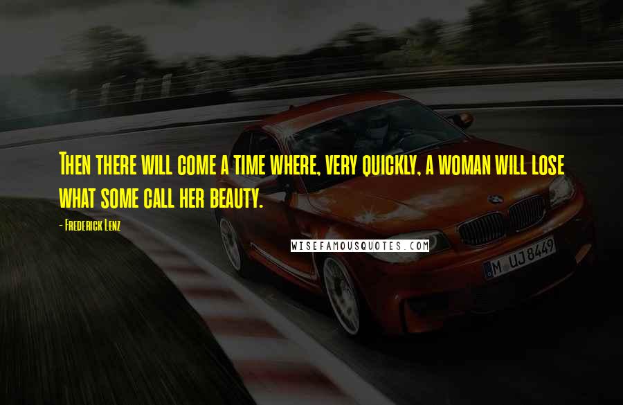 Frederick Lenz Quotes: Then there will come a time where, very quickly, a woman will lose what some call her beauty.