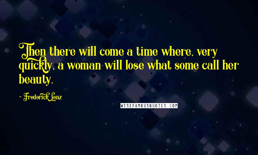 Frederick Lenz Quotes: Then there will come a time where, very quickly, a woman will lose what some call her beauty.