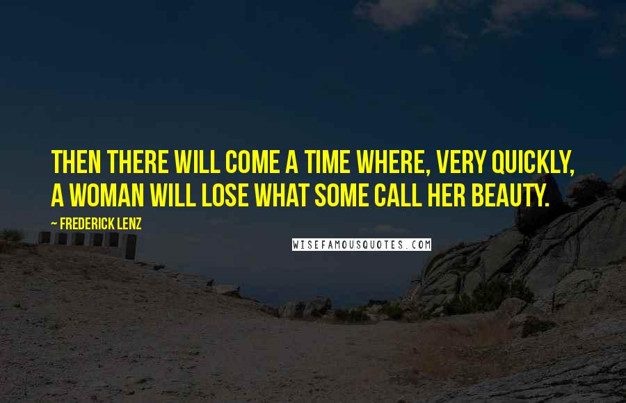 Frederick Lenz Quotes: Then there will come a time where, very quickly, a woman will lose what some call her beauty.