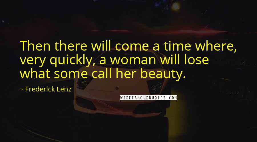 Frederick Lenz Quotes: Then there will come a time where, very quickly, a woman will lose what some call her beauty.