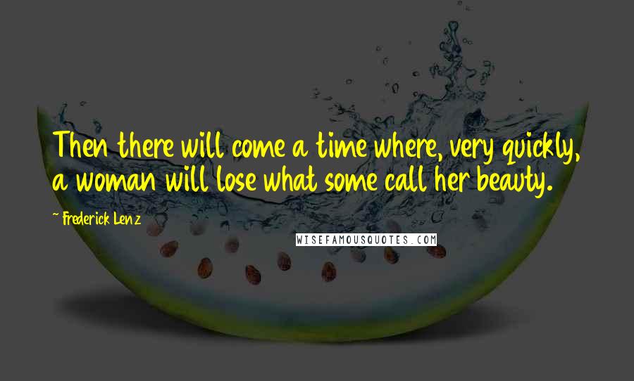 Frederick Lenz Quotes: Then there will come a time where, very quickly, a woman will lose what some call her beauty.