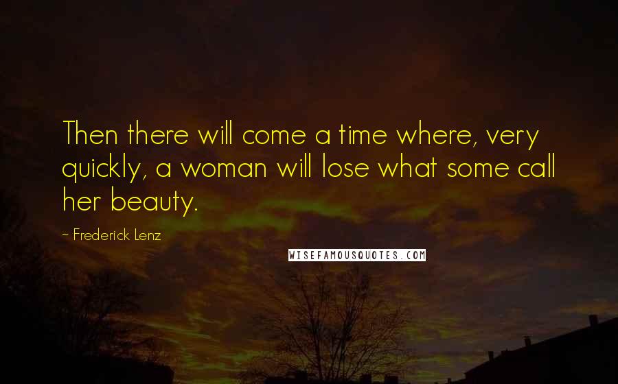 Frederick Lenz Quotes: Then there will come a time where, very quickly, a woman will lose what some call her beauty.