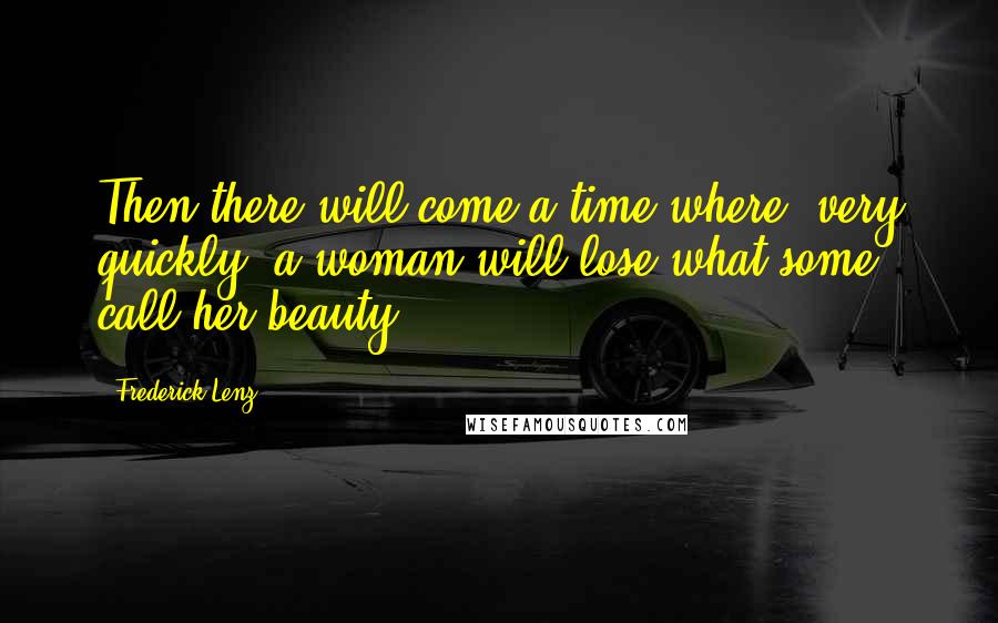 Frederick Lenz Quotes: Then there will come a time where, very quickly, a woman will lose what some call her beauty.