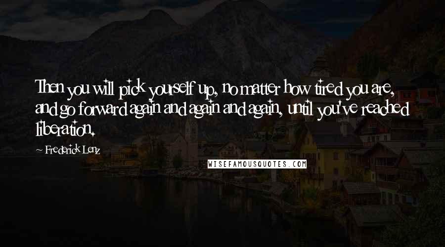 Frederick Lenz Quotes: Then you will pick yourself up, no matter how tired you are, and go forward again and again and again, until you've reached liberation.