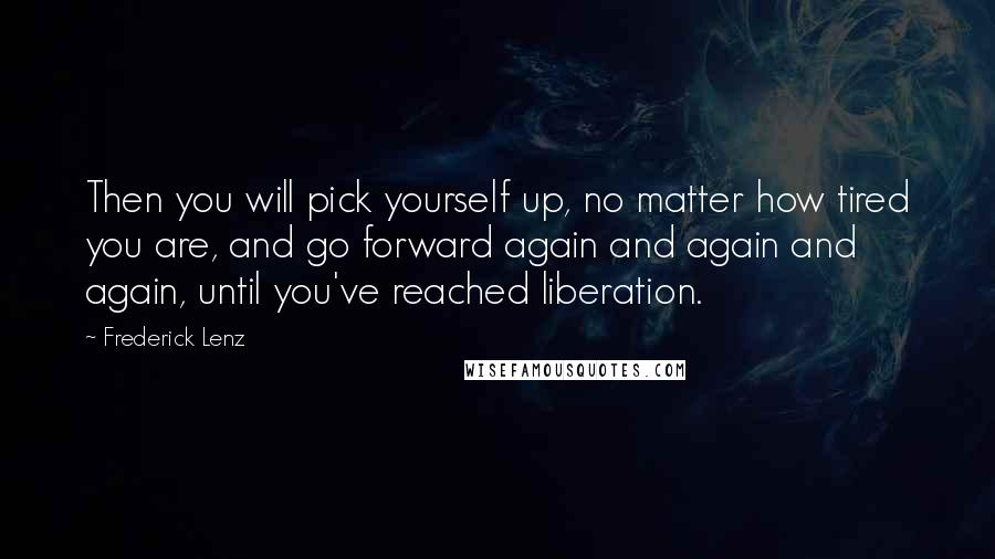 Frederick Lenz Quotes: Then you will pick yourself up, no matter how tired you are, and go forward again and again and again, until you've reached liberation.