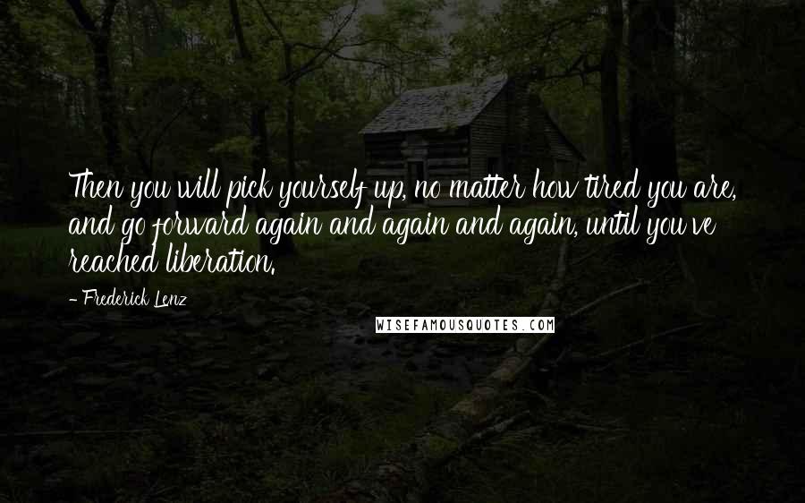 Frederick Lenz Quotes: Then you will pick yourself up, no matter how tired you are, and go forward again and again and again, until you've reached liberation.