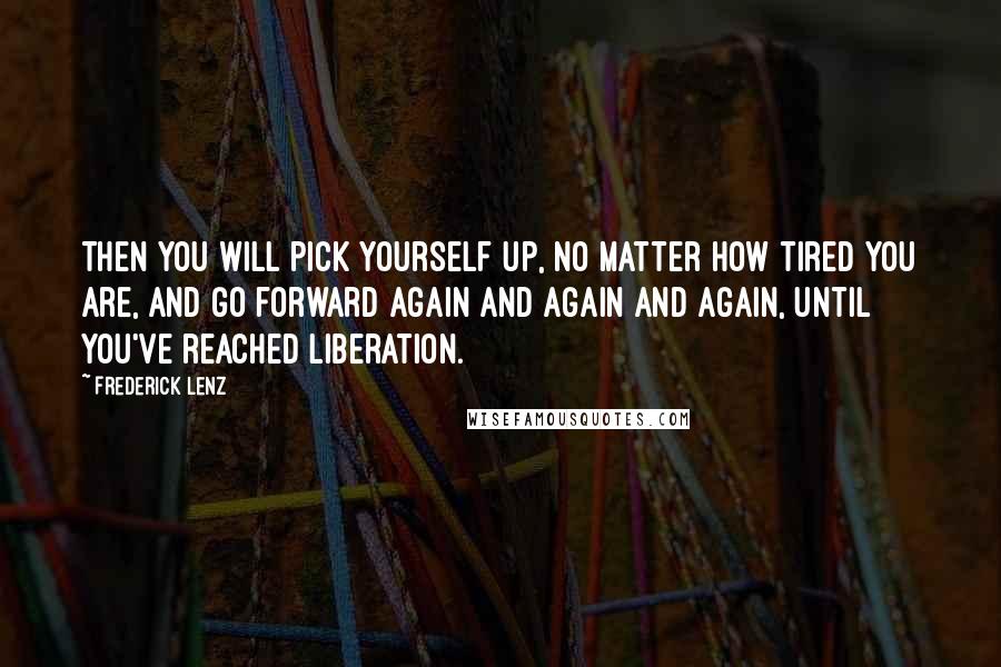 Frederick Lenz Quotes: Then you will pick yourself up, no matter how tired you are, and go forward again and again and again, until you've reached liberation.