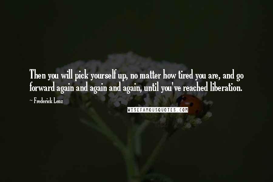 Frederick Lenz Quotes: Then you will pick yourself up, no matter how tired you are, and go forward again and again and again, until you've reached liberation.