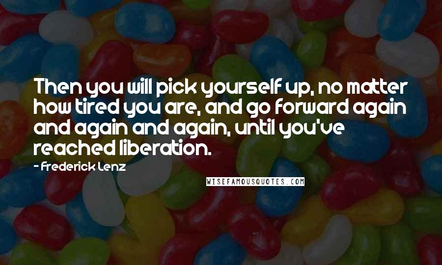 Frederick Lenz Quotes: Then you will pick yourself up, no matter how tired you are, and go forward again and again and again, until you've reached liberation.