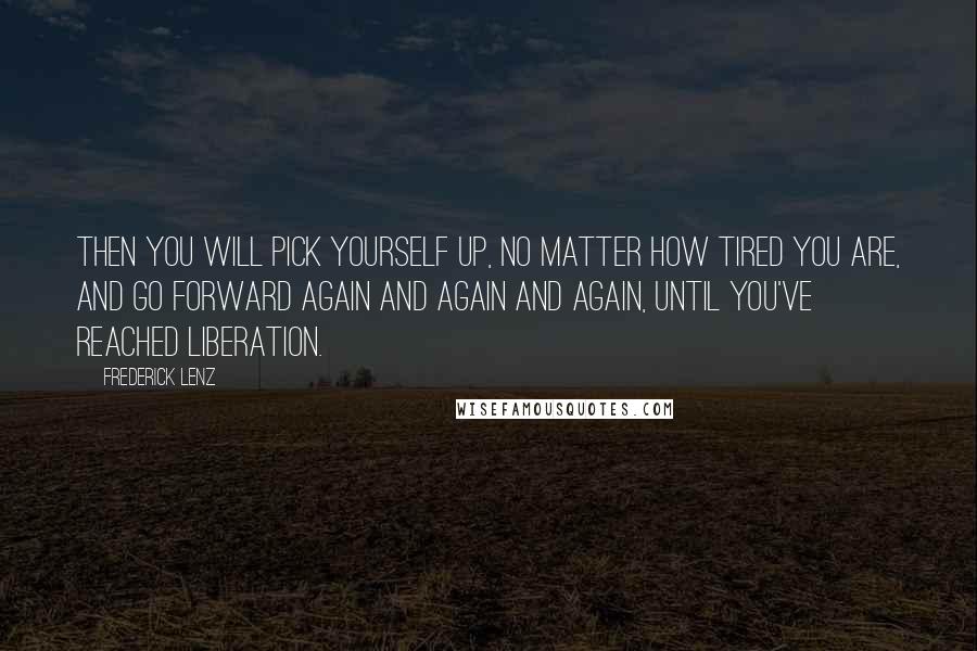 Frederick Lenz Quotes: Then you will pick yourself up, no matter how tired you are, and go forward again and again and again, until you've reached liberation.