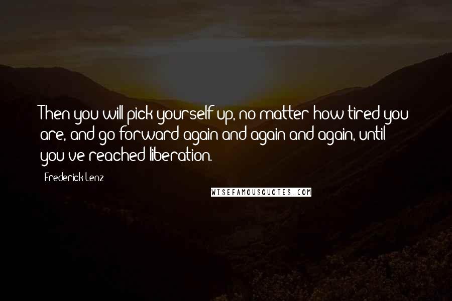 Frederick Lenz Quotes: Then you will pick yourself up, no matter how tired you are, and go forward again and again and again, until you've reached liberation.