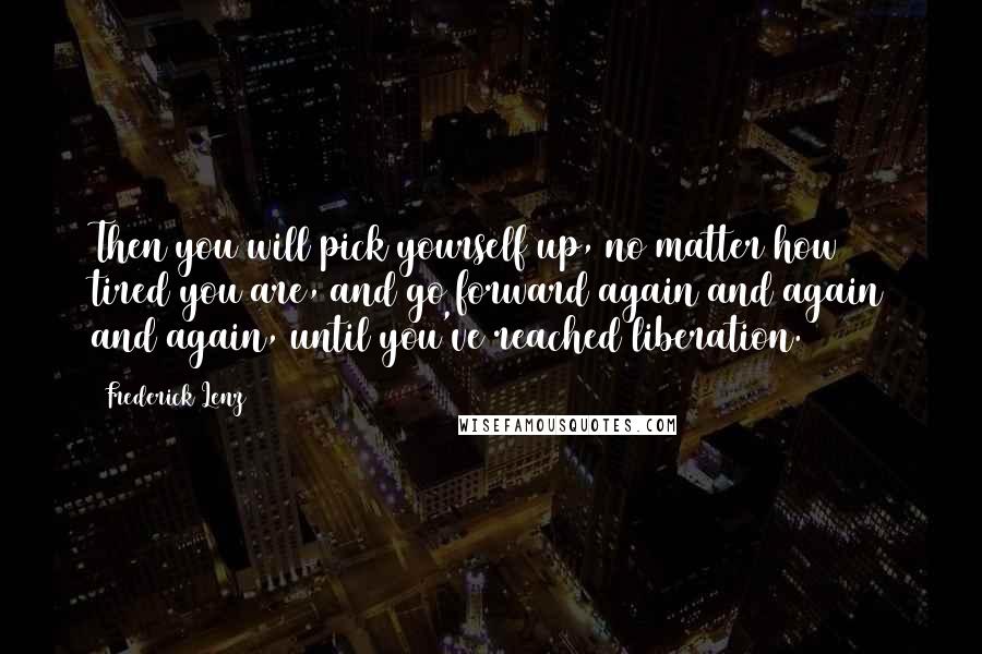 Frederick Lenz Quotes: Then you will pick yourself up, no matter how tired you are, and go forward again and again and again, until you've reached liberation.