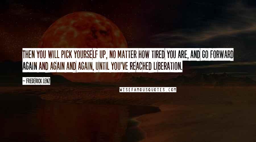 Frederick Lenz Quotes: Then you will pick yourself up, no matter how tired you are, and go forward again and again and again, until you've reached liberation.