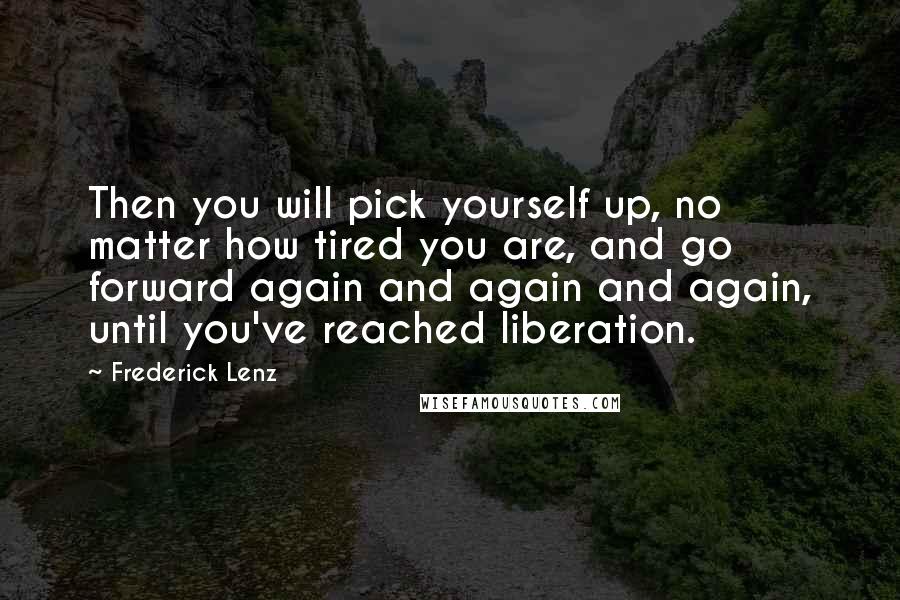 Frederick Lenz Quotes: Then you will pick yourself up, no matter how tired you are, and go forward again and again and again, until you've reached liberation.