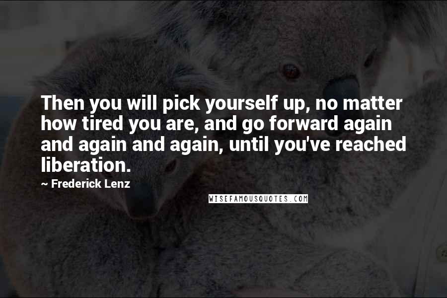 Frederick Lenz Quotes: Then you will pick yourself up, no matter how tired you are, and go forward again and again and again, until you've reached liberation.