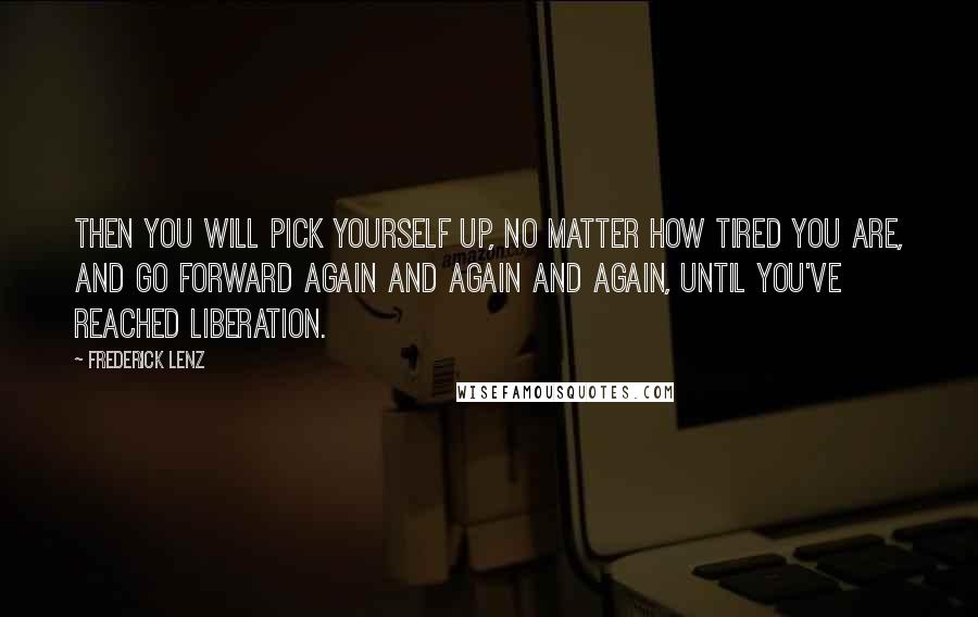 Frederick Lenz Quotes: Then you will pick yourself up, no matter how tired you are, and go forward again and again and again, until you've reached liberation.