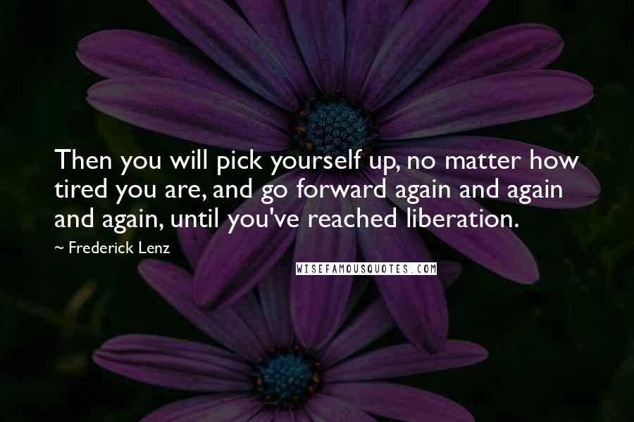 Frederick Lenz Quotes: Then you will pick yourself up, no matter how tired you are, and go forward again and again and again, until you've reached liberation.