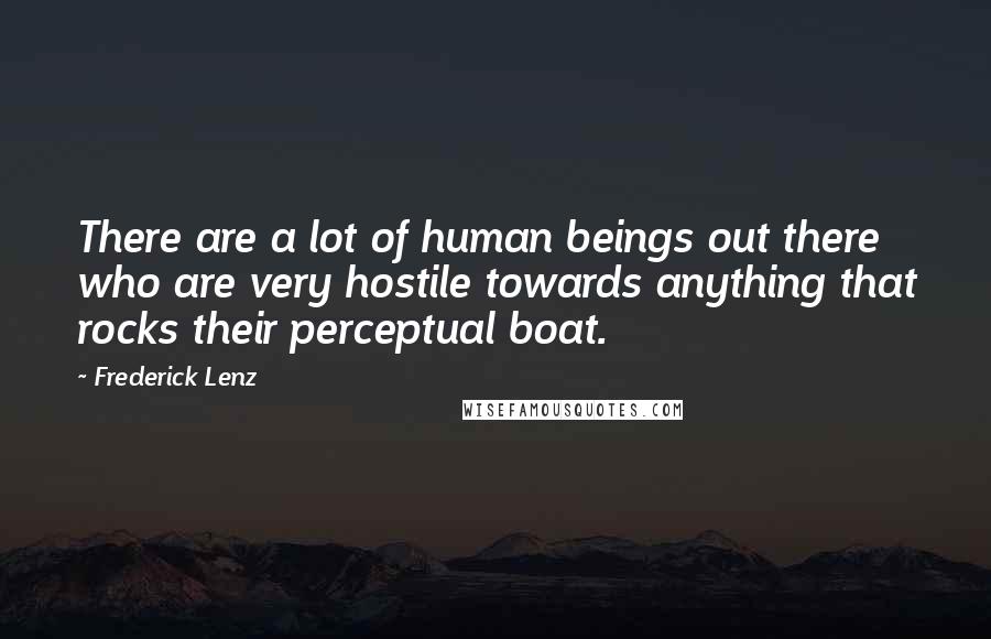 Frederick Lenz Quotes: There are a lot of human beings out there who are very hostile towards anything that rocks their perceptual boat.
