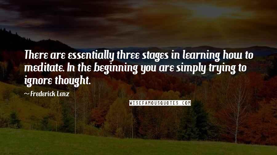 Frederick Lenz Quotes: There are essentially three stages in learning how to meditate. In the beginning you are simply trying to ignore thought.