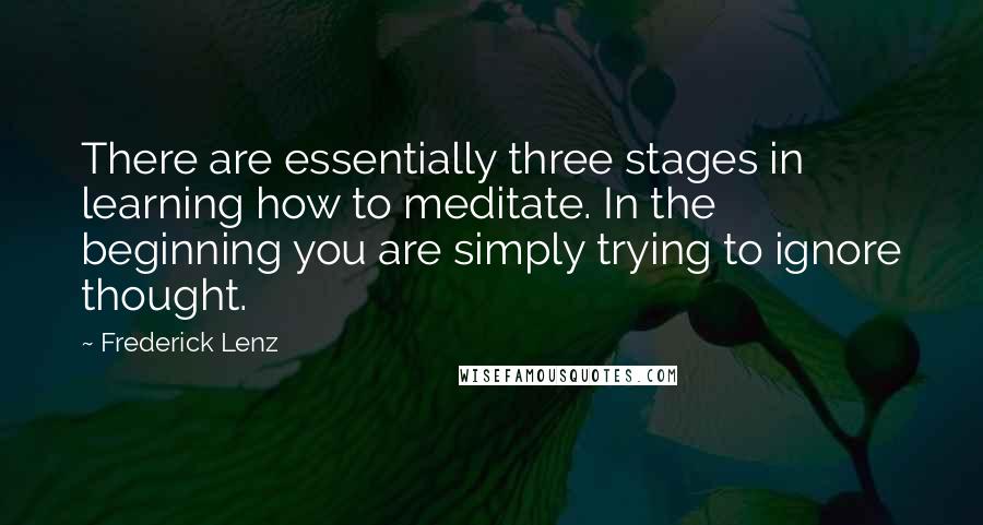 Frederick Lenz Quotes: There are essentially three stages in learning how to meditate. In the beginning you are simply trying to ignore thought.