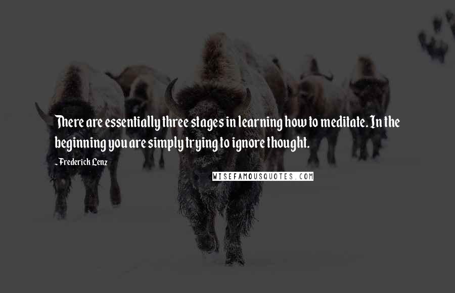 Frederick Lenz Quotes: There are essentially three stages in learning how to meditate. In the beginning you are simply trying to ignore thought.