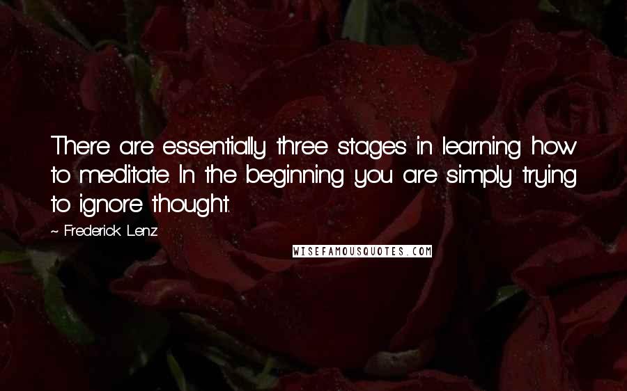 Frederick Lenz Quotes: There are essentially three stages in learning how to meditate. In the beginning you are simply trying to ignore thought.