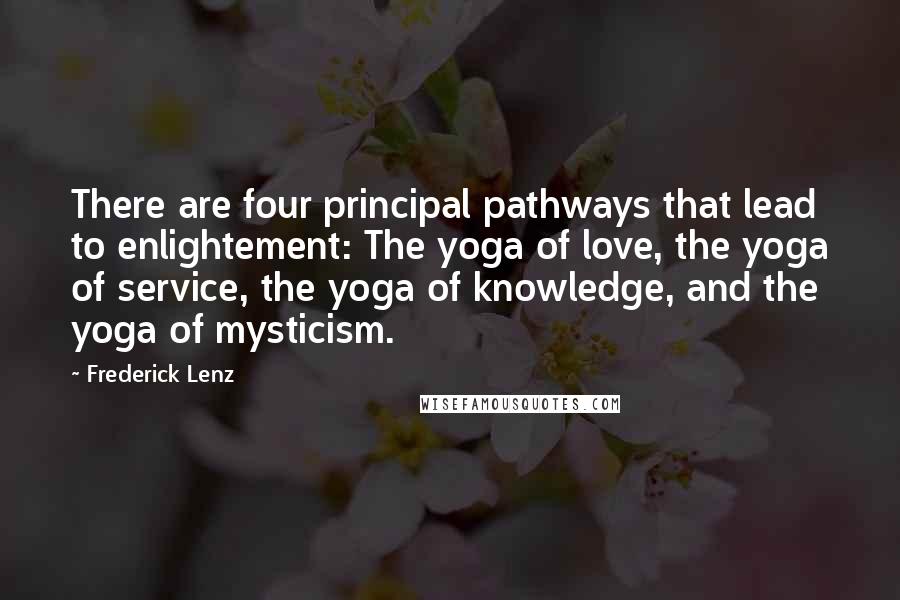 Frederick Lenz Quotes: There are four principal pathways that lead to enlightement: The yoga of love, the yoga of service, the yoga of knowledge, and the yoga of mysticism.
