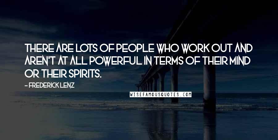 Frederick Lenz Quotes: There are lots of people who work out and aren't at all powerful in terms of their mind or their spirits.