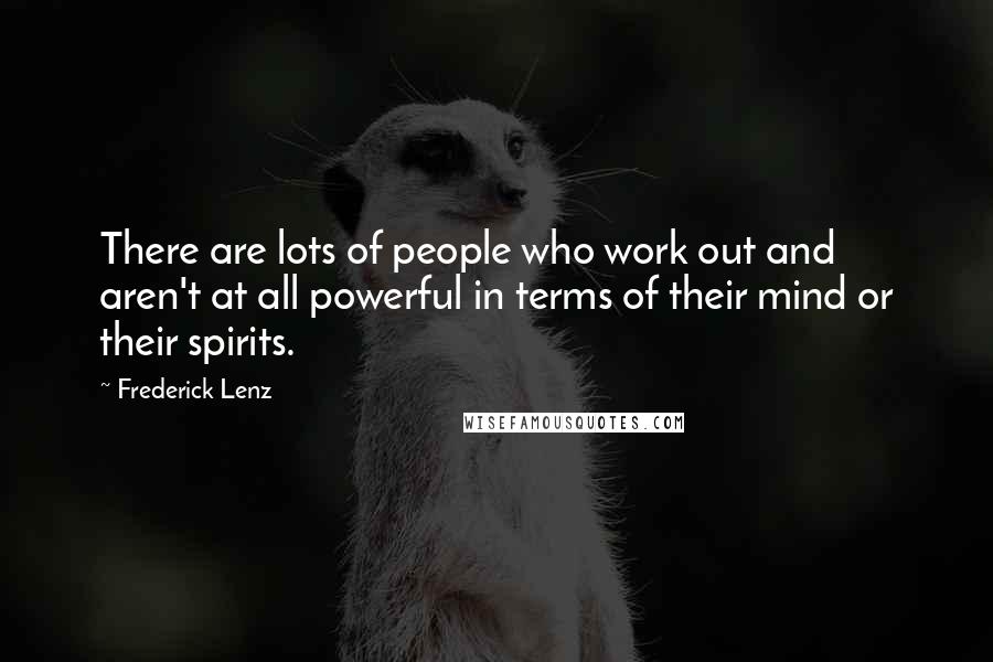 Frederick Lenz Quotes: There are lots of people who work out and aren't at all powerful in terms of their mind or their spirits.