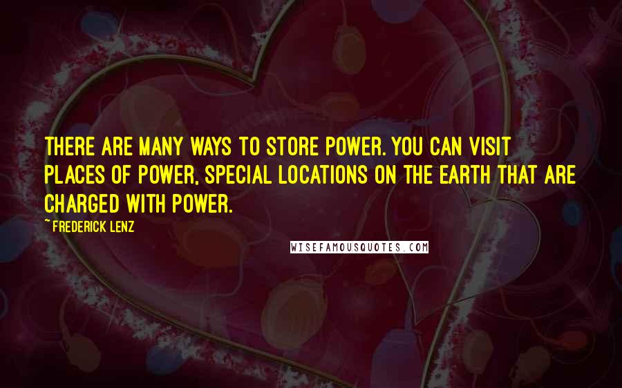 Frederick Lenz Quotes: There are many ways to store power. You can visit places of power, special locations on the earth that are charged with power.