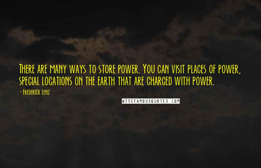 Frederick Lenz Quotes: There are many ways to store power. You can visit places of power, special locations on the earth that are charged with power.