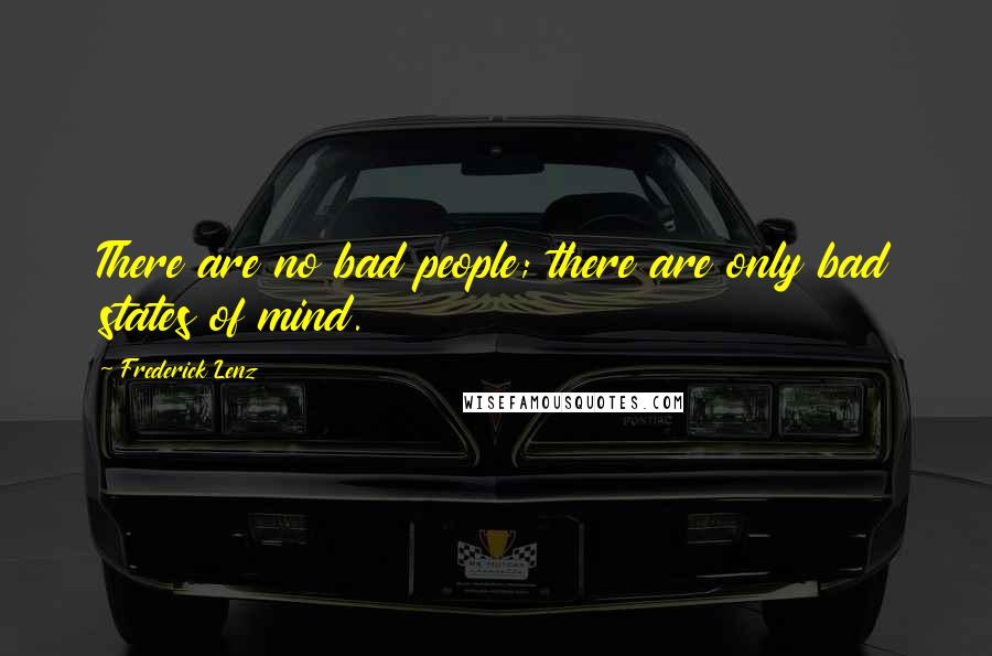 Frederick Lenz Quotes: There are no bad people; there are only bad states of mind.