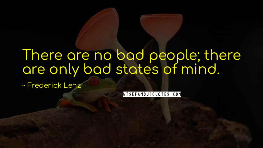 Frederick Lenz Quotes: There are no bad people; there are only bad states of mind.