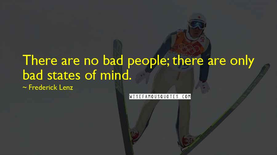 Frederick Lenz Quotes: There are no bad people; there are only bad states of mind.