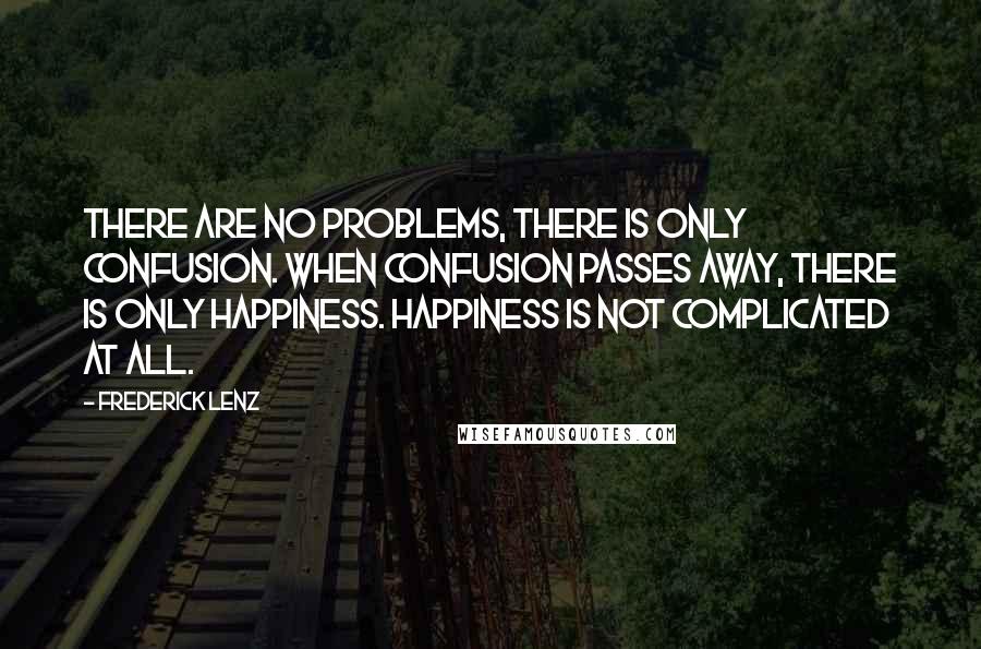 Frederick Lenz Quotes: There are no problems, there is only confusion. When confusion passes away, there is only happiness. Happiness is not complicated at all.