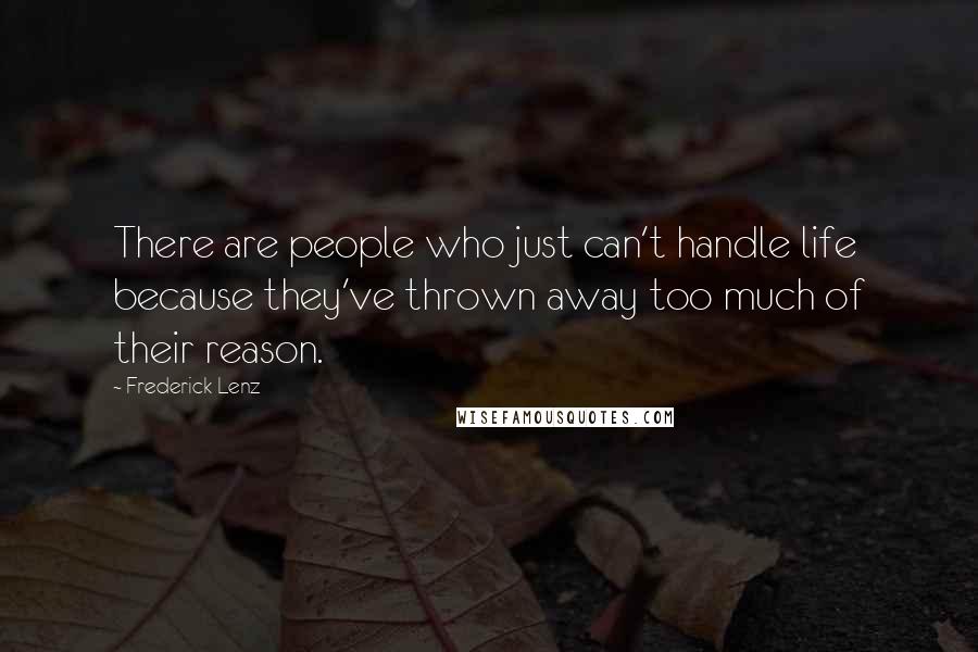 Frederick Lenz Quotes: There are people who just can't handle life because they've thrown away too much of their reason.
