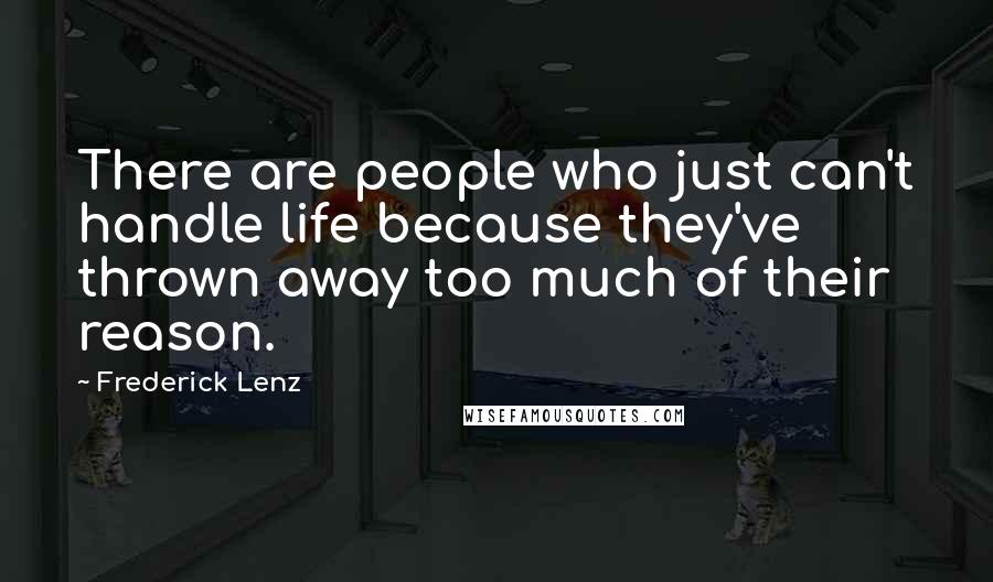 Frederick Lenz Quotes: There are people who just can't handle life because they've thrown away too much of their reason.