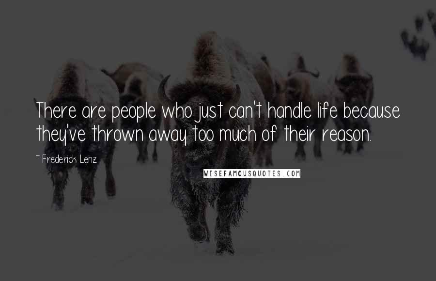 Frederick Lenz Quotes: There are people who just can't handle life because they've thrown away too much of their reason.