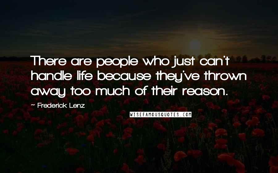 Frederick Lenz Quotes: There are people who just can't handle life because they've thrown away too much of their reason.